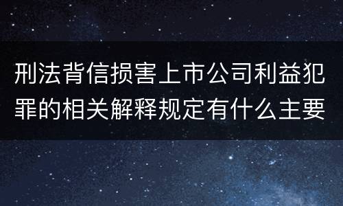 刑法背信损害上市公司利益犯罪的相关解释规定有什么主要内容
