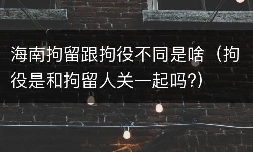 海南拘留跟拘役不同是啥（拘役是和拘留人关一起吗?）