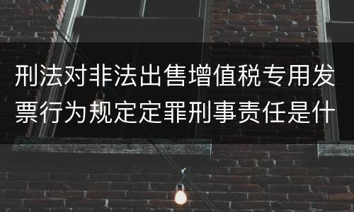 刑法对非法出售增值税专用发票行为规定定罪刑事责任是什么样