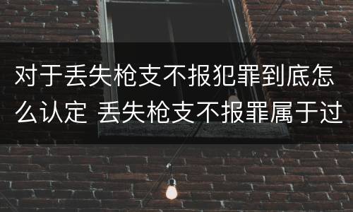 对于丢失枪支不报犯罪到底怎么认定 丢失枪支不报罪属于过失犯罪吗
