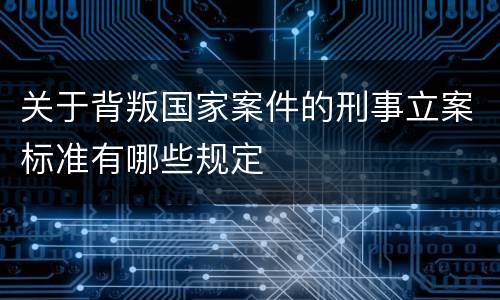 关于背叛国家案件的刑事立案标准有哪些规定
