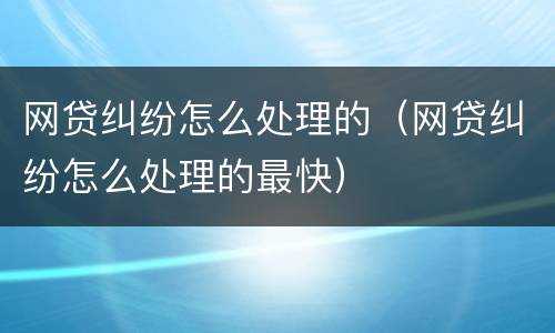 网贷纠纷怎么处理的（网贷纠纷怎么处理的最快）