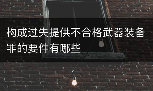 构成过失提供不合格武器装备罪的要件有哪些