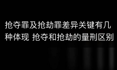 抢夺罪及抢劫罪差异关键有几种体现 抢夺和抢劫的量刑区别