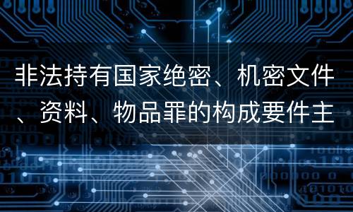 非法持有国家绝密、机密文件、资料、物品罪的构成要件主要有哪些