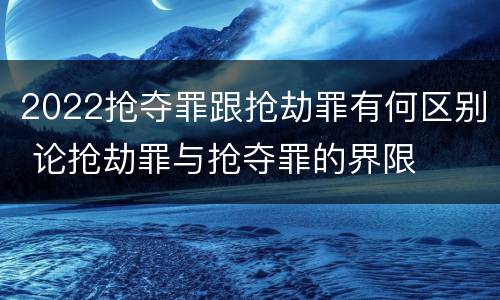 2022抢夺罪跟抢劫罪有何区别 论抢劫罪与抢夺罪的界限