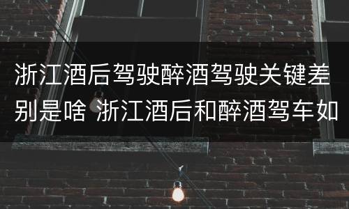 浙江酒后驾驶醉酒驾驶关键差别是啥 浙江酒后和醉酒驾车如何处罚