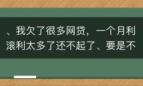 、我欠了很多网贷，一个月利滚利太多了还不起了、要是不还会有什么后果