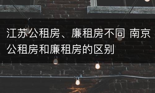 江苏公租房、廉租房不同 南京公租房和廉租房的区别