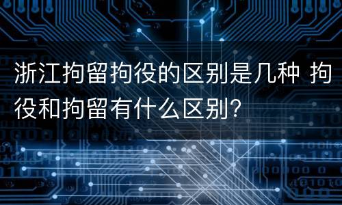 浙江拘留拘役的区别是几种 拘役和拘留有什么区别?