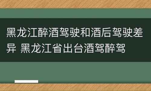 黑龙江醉酒驾驶和酒后驾驶差异 黑龙江省出台酒驾醉驾