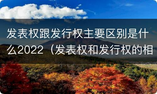 发表权跟发行权主要区别是什么2022（发表权和发行权的相同点）