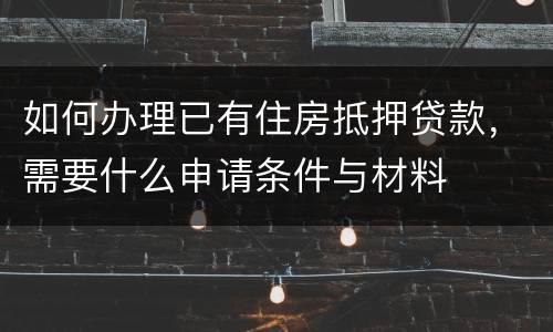 如何办理已有住房抵押贷款，需要什么申请条件与材料
