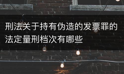 刑法关于持有伪造的发票罪的法定量刑档次有哪些