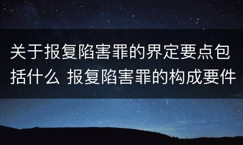 关于报复陷害罪的界定要点包括什么 报复陷害罪的构成要件