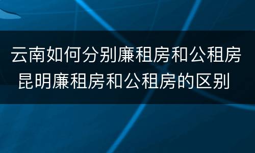 云南如何分别廉租房和公租房 昆明廉租房和公租房的区别