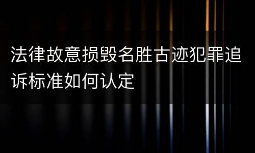 法律故意损毁名胜古迹犯罪追诉标准如何认定