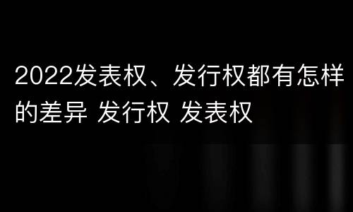 2022发表权、发行权都有怎样的差异 发行权 发表权