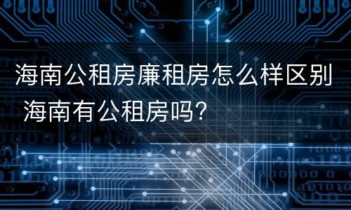 海南公租房廉租房怎么样区别 海南有公租房吗?
