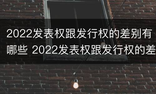 2022发表权跟发行权的差别有哪些 2022发表权跟发行权的差别有哪些呢