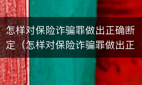 怎样对保险诈骗罪做出正确断定（怎样对保险诈骗罪做出正确断定的认定）