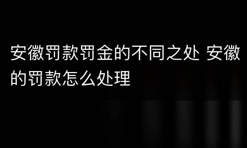 安徽罚款罚金的不同之处 安徽的罚款怎么处理