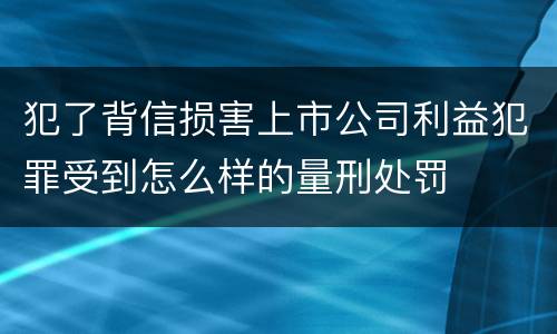 犯了背信损害上市公司利益犯罪受到怎么样的量刑处罚