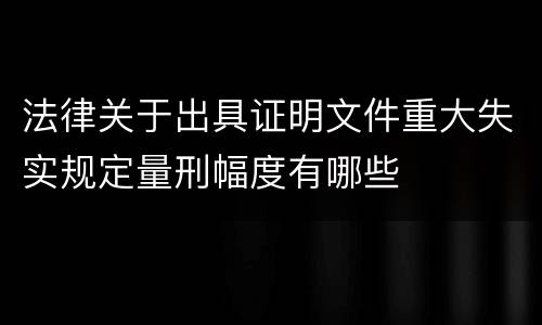 法律关于出具证明文件重大失实规定量刑幅度有哪些
