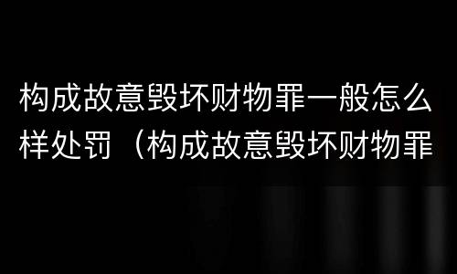 构成故意毁坏财物罪一般怎么样处罚（构成故意毁坏财物罪一般怎么样处罚呢）