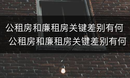 公租房和廉租房关键差别有何 公租房和廉租房关键差别有何影响
