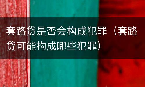 套路贷是否会构成犯罪（套路贷可能构成哪些犯罪）