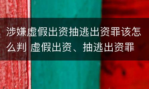 涉嫌虚假出资抽逃出资罪该怎么判 虚假出资、抽逃出资罪
