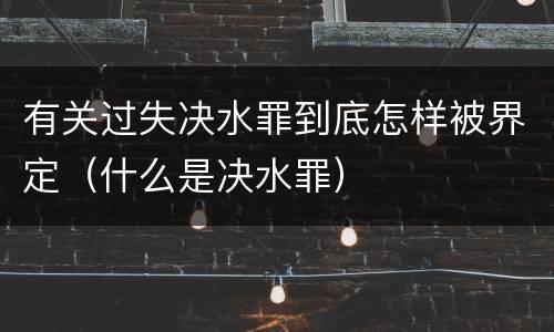 有关过失决水罪到底怎样被界定（什么是决水罪）