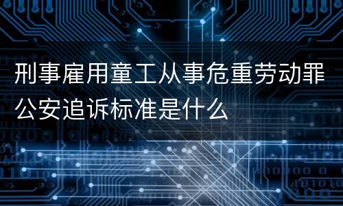 刑事雇用童工从事危重劳动罪公安追诉标准是什么