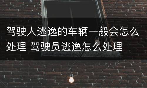 驾驶人逃逸的车辆一般会怎么处理 驾驶员逃逸怎么处理