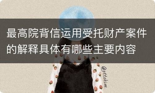 最高院背信运用受托财产案件的解释具体有哪些主要内容