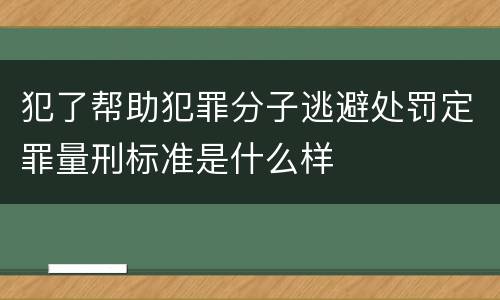 犯了帮助犯罪分子逃避处罚定罪量刑标准是什么样