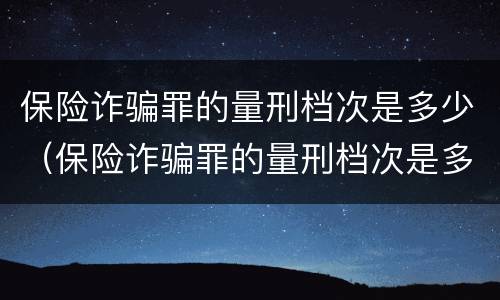 保险诈骗罪的量刑档次是多少（保险诈骗罪的量刑档次是多少啊）