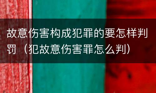 故意伤害构成犯罪的要怎样判罚（犯故意伤害罪怎么判）