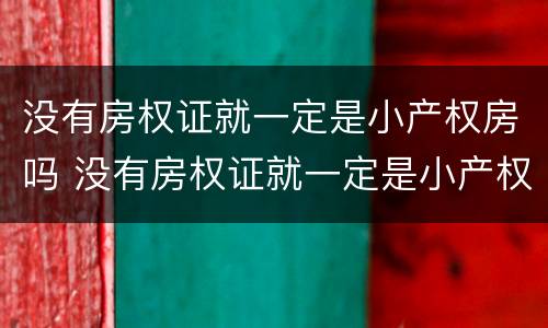 没有房权证就一定是小产权房吗 没有房权证就一定是小产权房吗为什么