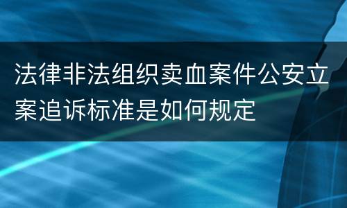 法律非法组织卖血案件公安立案追诉标准是如何规定