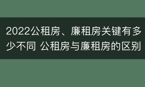 2022公租房、廉租房关键有多少不同 公租房与廉租房的区别都在此,别再搞错了!