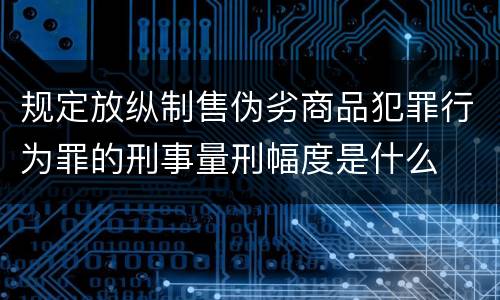 规定放纵制售伪劣商品犯罪行为罪的刑事量刑幅度是什么