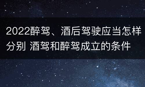 2022醉驾、酒后驾驶应当怎样分别 酒驾和醉驾成立的条件