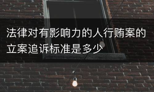 法律对有影响力的人行贿案的立案追诉标准是多少