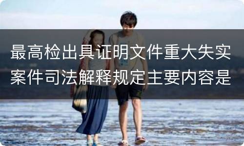 最高检出具证明文件重大失实案件司法解释规定主要内容是什么