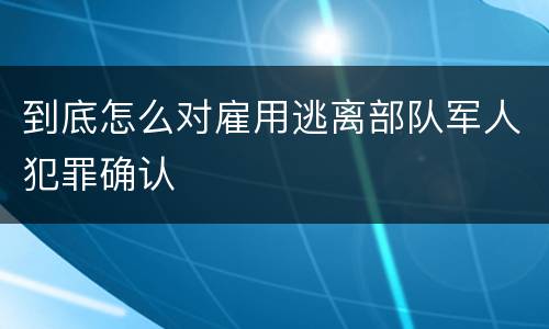 到底怎么对雇用逃离部队军人犯罪确认