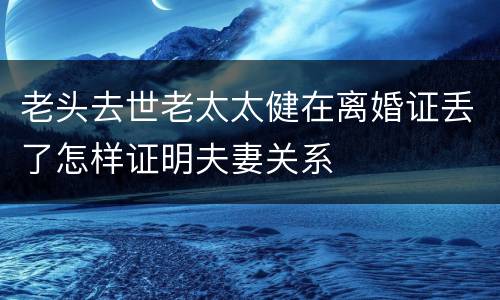 老头去世老太太健在离婚证丢了怎样证明夫妻关系