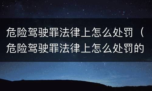 危险驾驶罪法律上怎么处罚（危险驾驶罪法律上怎么处罚的）