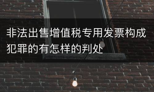 非法出售增值税专用发票构成犯罪的有怎样的判处